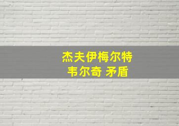 杰夫伊梅尔特 韦尔奇 矛盾